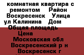 1-комнатная квартира с ремонтом! › Район ­ Воскресенск › Улица ­ ул.Калинина › Дом ­ 52 › Общая площадь ­ 31 › Цена ­ 1 600 000 - Московская обл., Воскресенский р-н, Воскресенск г. Недвижимость » Квартиры продажа   . Московская обл.